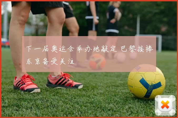 下一届奥运会举办地敲定 巴黎接棒东京备受关注