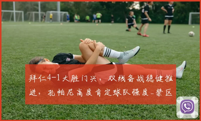 拜仁4-1大胜门兴，双线备战稳健推进，孔帕尼高度肯定球队强度_禁区_雅克松_卡尔