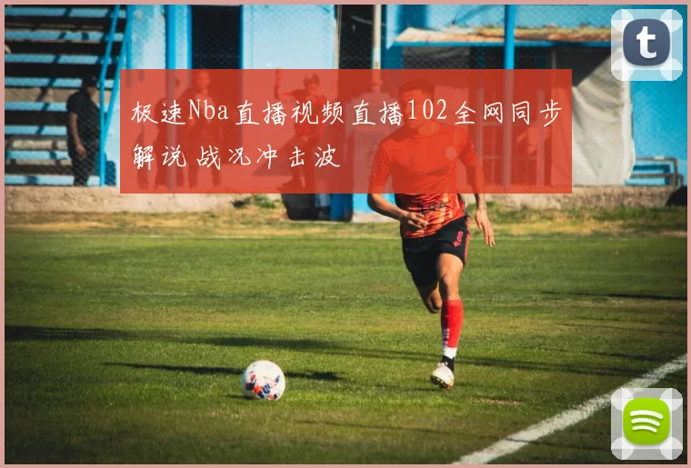 极速Nba直播视频直播102全网同步解说 战况冲击波