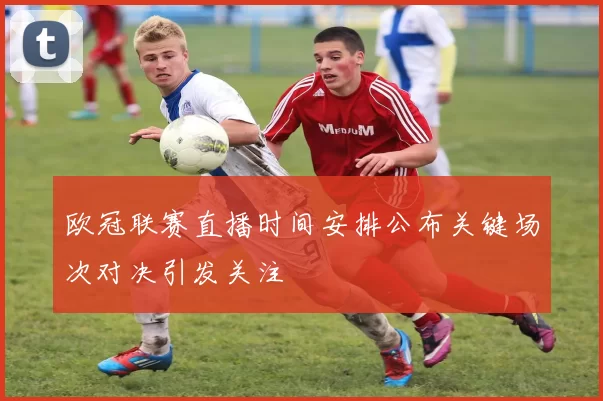 欧冠联赛直播时间安排公布关键场次对决引发关注