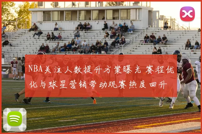 NBA关注人数提升方案曝光 赛程优化与球星营销带动观赛热度回升