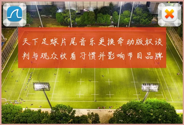 天下足球片尾音乐更换牵动版权谈判与观众收看习惯并影响节目品牌感知
