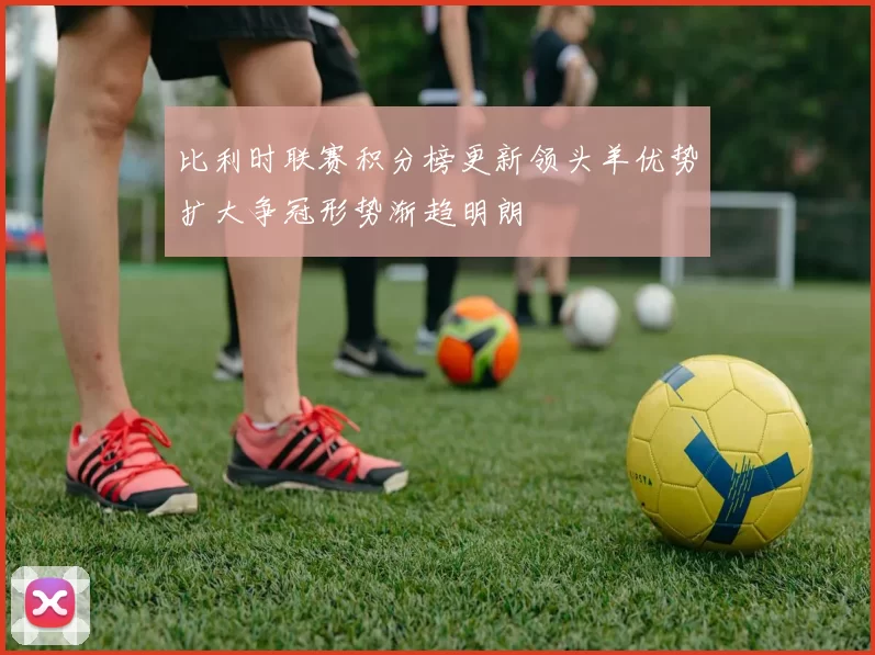 比利时联赛积分榜更新领头羊优势扩大争冠形势渐趋明朗