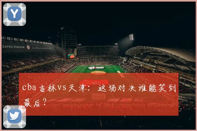 cba吉林vs天津：这场对决谁能笑到最后？