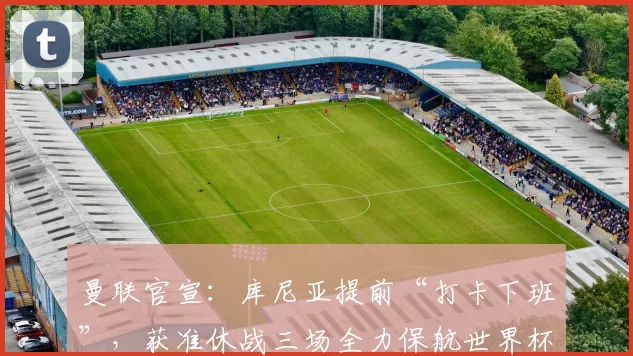 曼联官宣：库尼亚提前“打卡下班”，获准休战三场全力保航世界杯