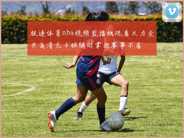 极速体育nba视频直播线观看火力全开高清无卡顿随时掌控赛事不落