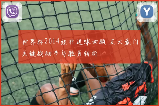 世界杯2014经典进球回顾 五大豪门关键战细节与胜负转折