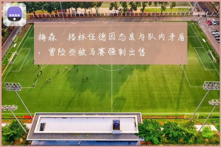 梅森・格林伍德因态度与队内矛盾，曾险些被马赛强制出售