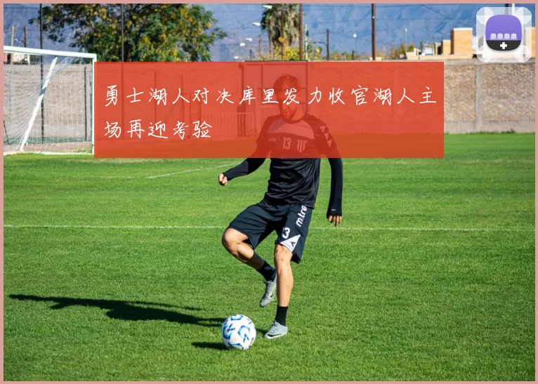 勇士湖人对决库里发力收官湖人主场再迎考验