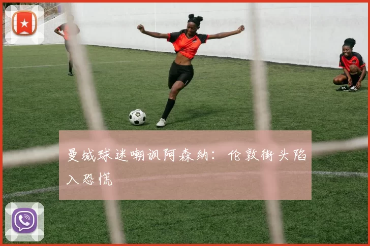 曼城球迷嘲讽阿森纳：伦敦街头陷入恐慌