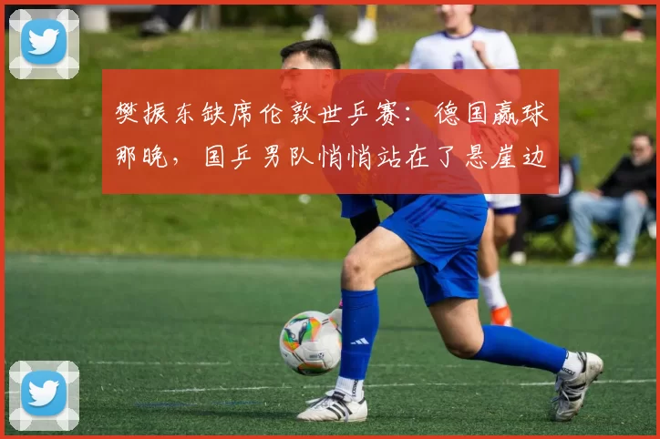 樊振东缺席伦敦世乒赛：德国赢球那晚，国乒男队悄悄站在了悬崖边