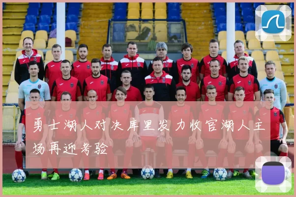 勇士湖人对决库里发力收官湖人主场再迎考验