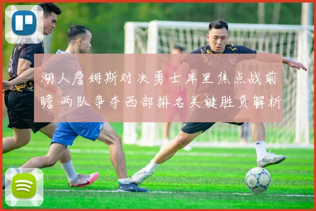 湖人詹姆斯对决勇士库里焦点战前瞻 两队争夺西部排名关键胜负解析