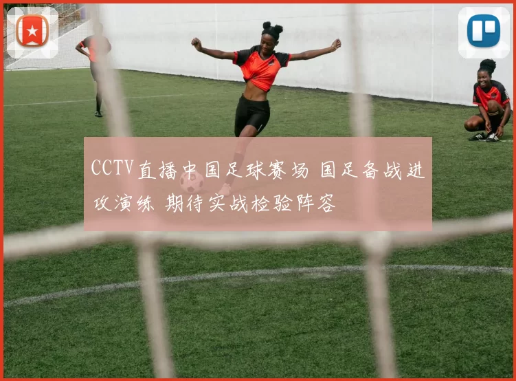CCTV直播中国足球赛场 国足备战进攻演练 期待实战检验阵容