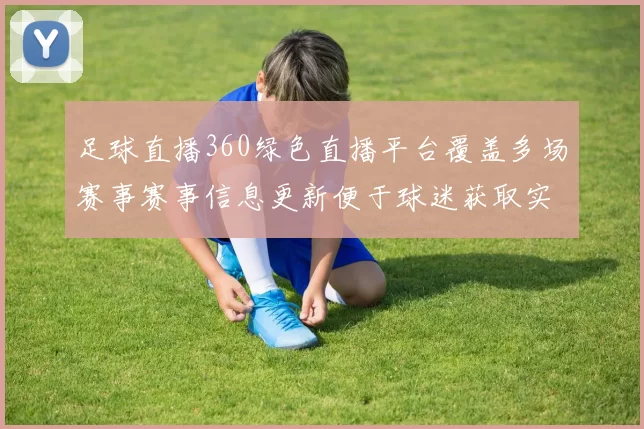 足球直播360绿色直播平台覆盖多场赛事赛事信息更新便于球迷获取实时赛况