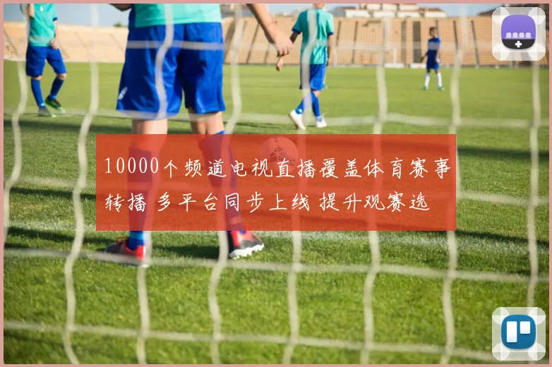 10000个频道电视直播覆盖体育赛事转播 多平台同步上线 提升观赛选择