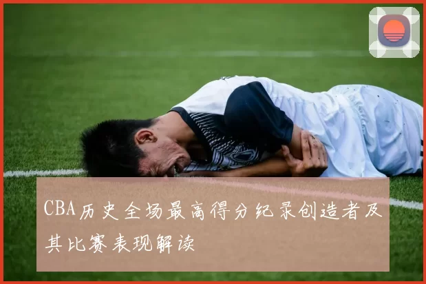 CBA历史全场最高得分纪录创造者及其比赛表现解读