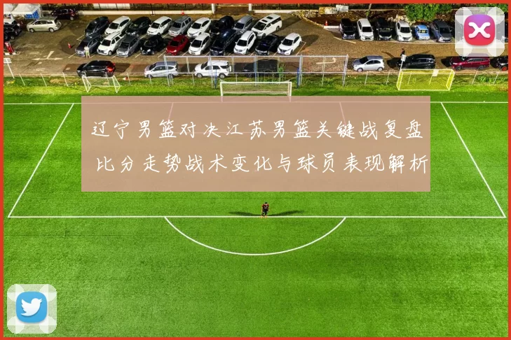 辽宁男篮对决江苏男篮关键战复盘 比分走势战术变化与球员表现解析