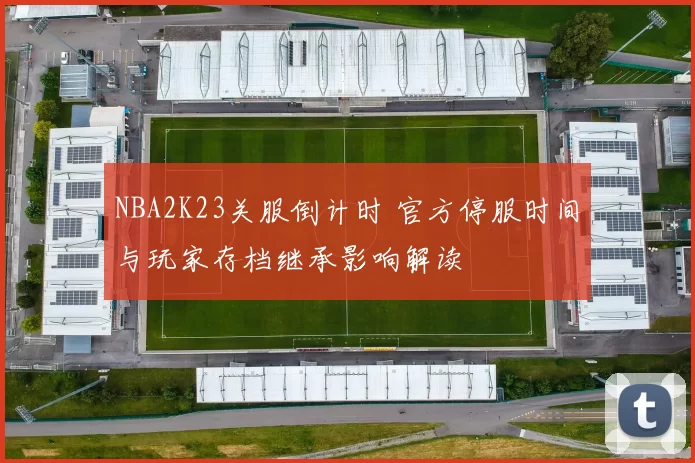 NBA2K23关服倒计时 官方停服时间与玩家存档继承影响解读