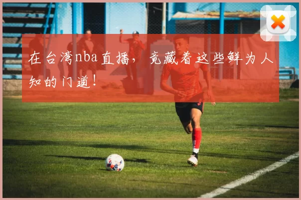 在台湾nba直播，竟藏着这些鲜为人知的门道！