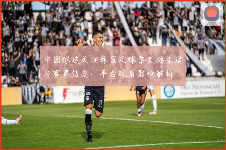 中国球迷关注韩国足球票直播渠道与赛事信息,平台观看影响解析