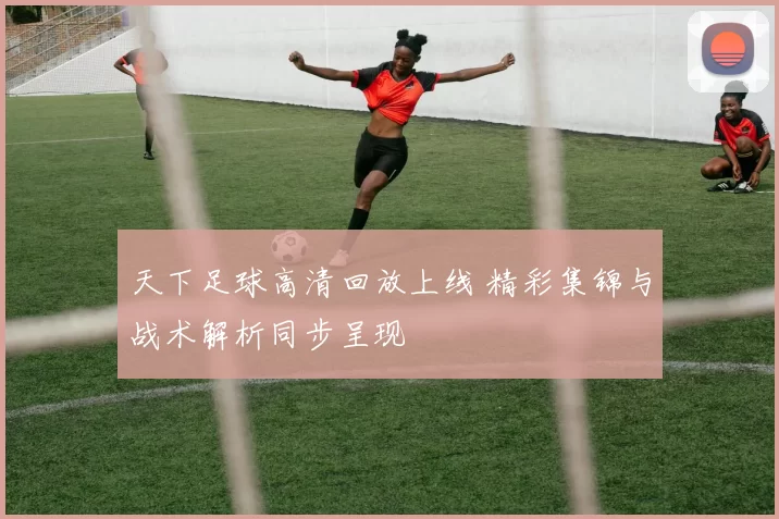 天下足球高清回放上线 精彩集锦与战术解析同步呈现