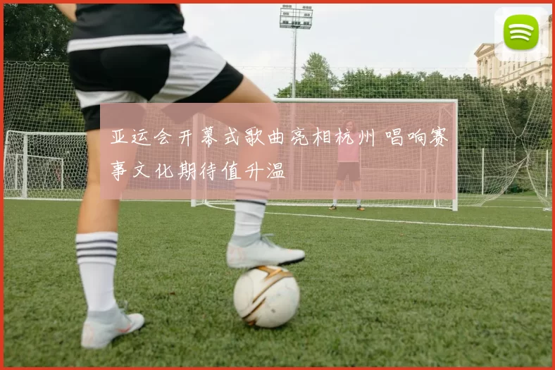 亚运会开幕式歌曲亮相杭州 唱响赛事文化期待值升温