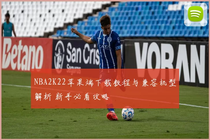 NBA2K22苹果端下载教程与兼容机型解析 新手必看攻略