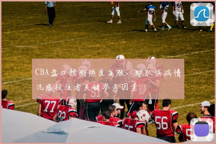 CBA盘口预测热度高涨，球队伤病情况成投注者关键参考因素