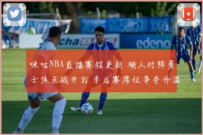 咪咕NBA直播赛程更新 湖人对阵勇士焦点战开打 季后赛席位争夺升温