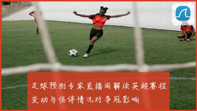 足球预测专家直播间解读英超赛程变动与伤停情况对争冠影响