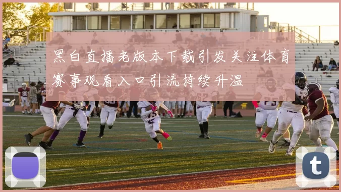 黑白直播老版本下载引发关注体育赛事观看入口引流持续升温
