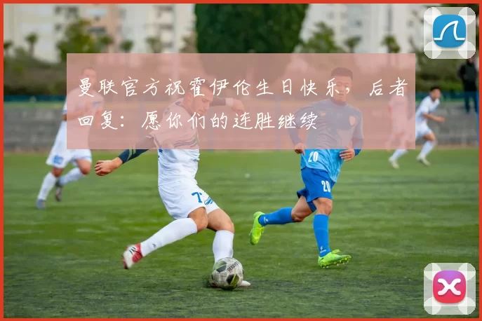 曼联官方祝霍伊伦生日快乐，后者回复：愿你们的连胜继续❤️