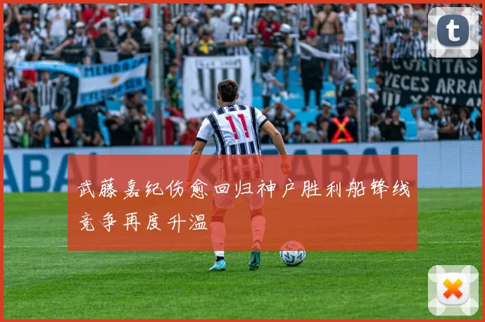 武藤嘉纪伤愈回归神户胜利船锋线竞争再度升温