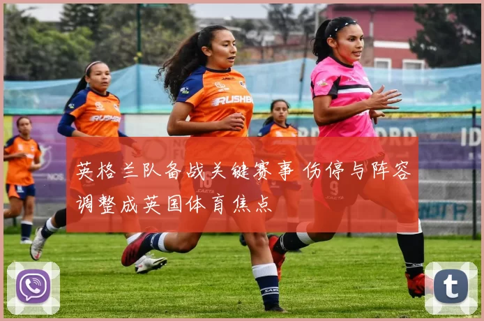 英格兰队备战关键赛事 伤停与阵容调整成英国体育焦点