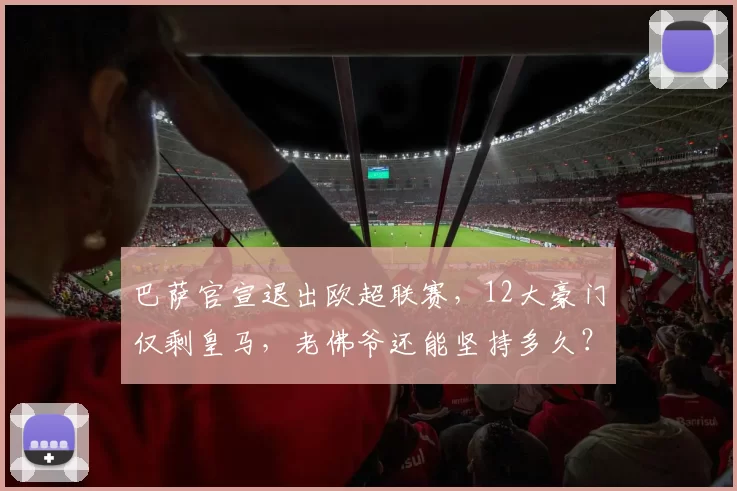 巴萨官宣退出欧超联赛，12大豪门仅剩皇马，老佛爷还能坚持多久？