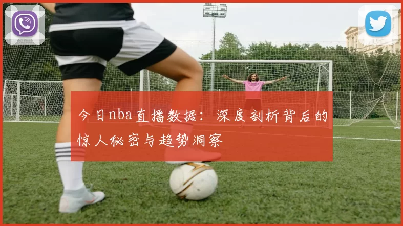 今日nba直播数据：深度剖析背后的惊人秘密与趋势洞察
