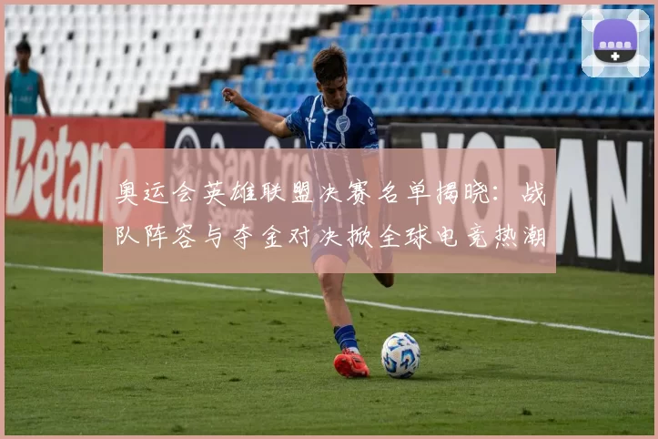 奥运会英雄联盟决赛名单揭晓：战队阵容与夺金对决掀全球电竞热潮