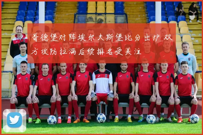 哥德堡对阵埃尔夫斯堡比分出炉 双方攻防拉满后续排名受关注