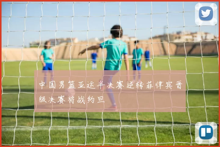 中国男篮亚运半决赛逆转菲律宾晋级决赛将战约旦