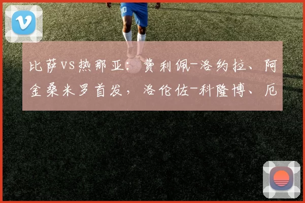 比萨vs热那亚：费利佩-洛约拉、阿金桑米罗首发，洛伦佐-科隆博、厄斯蒂高出战