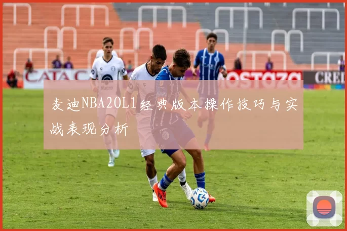 麦迪NBA2OL1经典版本操作技巧与实战表现分析