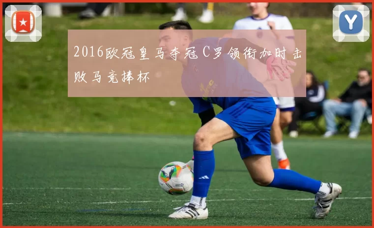2016欧冠皇马夺冠 C罗领衔加时击败马竞捧杯