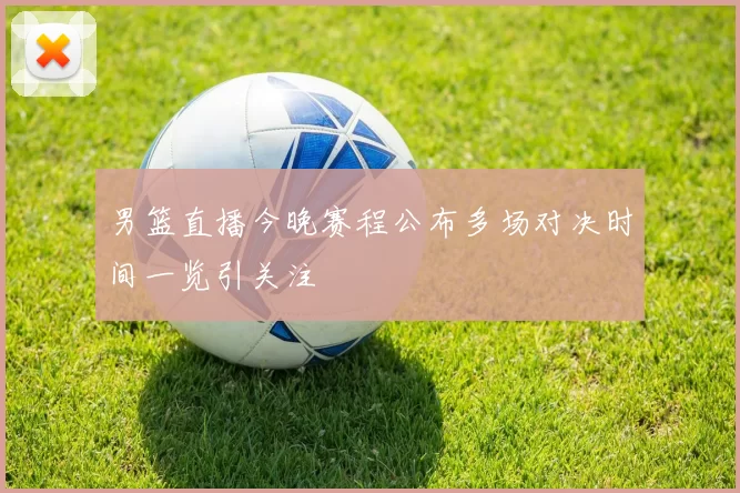 男篮直播今晚赛程公布多场对决时间一览引关注