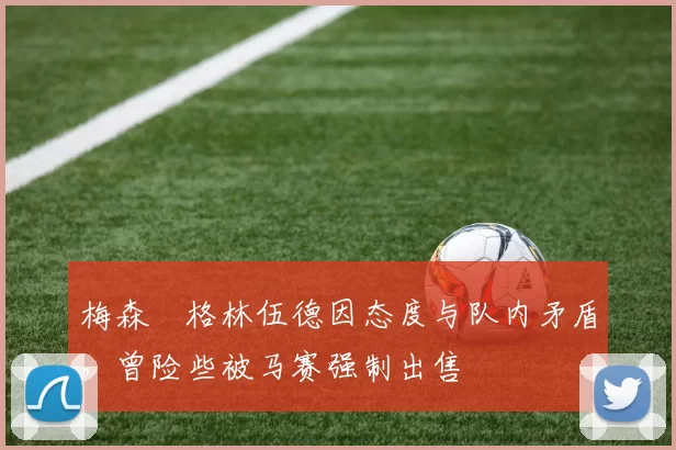 梅森・格林伍德因态度与队内矛盾，曾险些被马赛强制出售