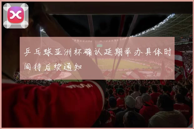 乒乓球亚洲杯确认延期举办具体时间待后续通知