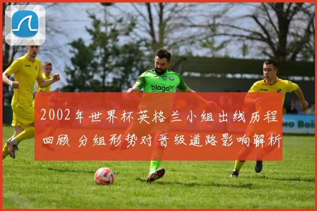 2002年世界杯英格兰小组出线历程回顾 分组形势对晋级道路影响解析