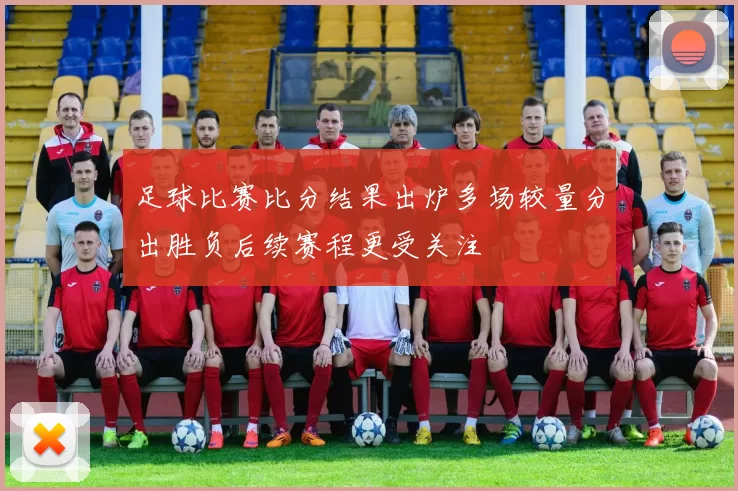 足球比赛比分结果出炉多场较量分出胜负后续赛程更受关注