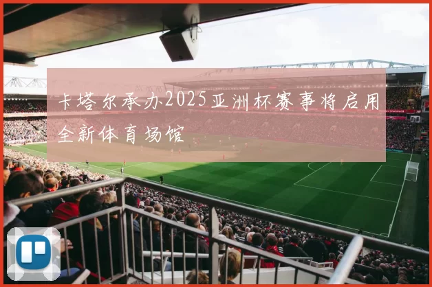 卡塔尔承办2025亚洲杯赛事将启用全新体育场馆