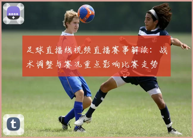 足球直播线视频直播赛事解读：战术调整与赛况重点影响比赛走势